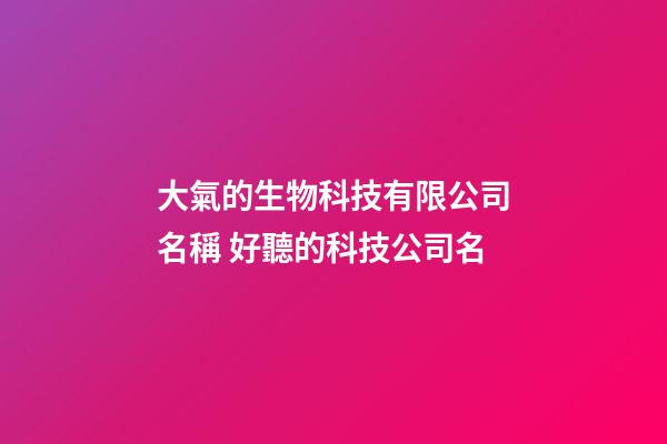 大氣的生物科技有限公司名稱 好聽的科技公司名-第1張-公司起名-玄機派